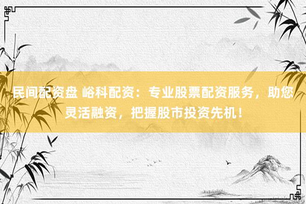 民间配资盘 峪科配资：专业股票配资服务，助您灵活融资，把握股市投资先机！