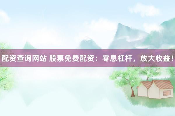 配资查询网站 股票免费配资：零息杠杆，放大收益！