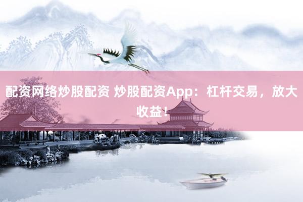 配资网络炒股配资 炒股配资App：杠杆交易，放大收益！
