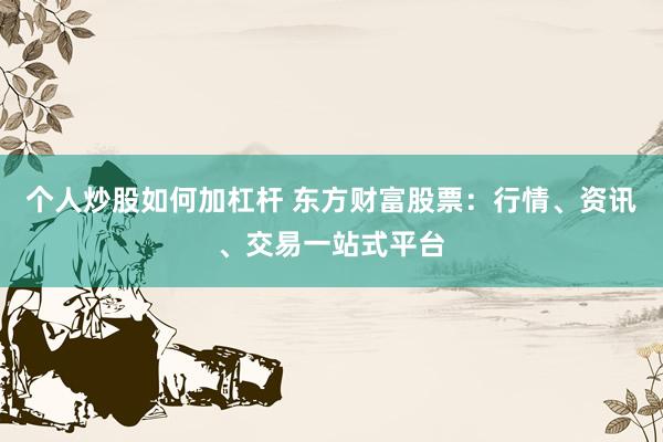 个人炒股如何加杠杆 东方财富股票：行情、资讯、交易一站式平台