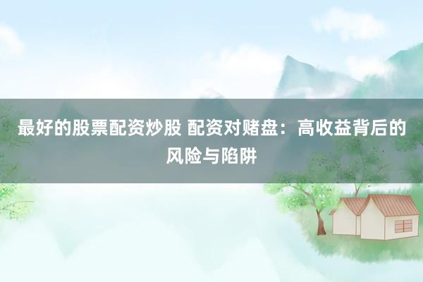 最好的股票配资炒股 配资对赌盘：高收益背后的风险与陷阱