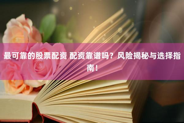最可靠的股票配资 配资靠谱吗?风险揭秘与选择指南!