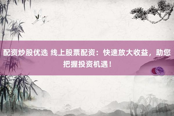 配资炒股优选 线上股票配资：快速放大收益，助您把握投资机遇！
