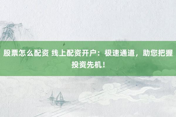 股票怎么配资 线上配资开户:极速通道,助您把握投资先机!