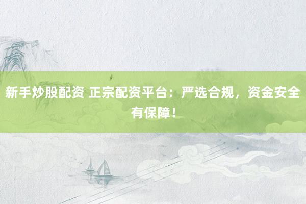 新手炒股配资 正宗配资平台：严选合规，资金安全有保障！