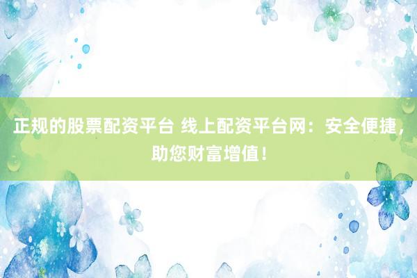 正规的股票配资平台 线上配资平台网：安全便捷，助您财富增值！