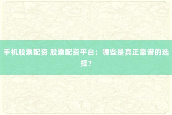 手机股票配资 股票配资平台：哪些是真正靠谱的选择？