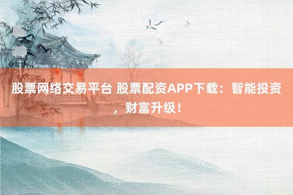 股票网络交易平台 股票配资APP下载：智能投资，财富升级！