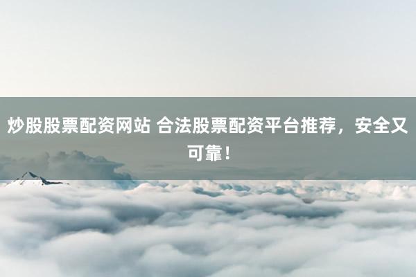 炒股股票配资网站 合法股票配资平台推荐，安全又可靠！