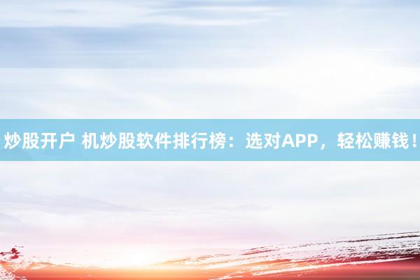 炒股开户 机炒股软件排行榜：选对APP，轻松赚钱！