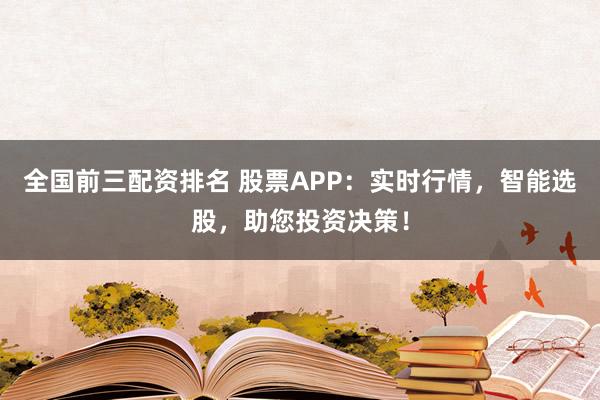全国前三配资排名 股票APP：实时行情，智能选股，助您投资决策！
