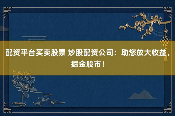 配资平台买卖股票 炒股配资公司：助您放大收益，掘金股市！