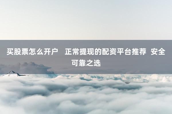 买股票怎么开户   正常提现的配资平台推荐  安全可靠之选