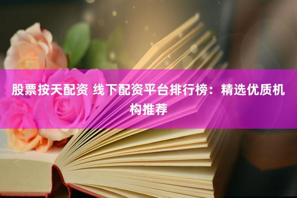 股票按天配资 线下配资平台排行榜：精选优质机构推荐