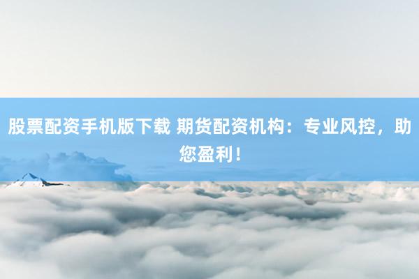 股票配资手机版下载 期货配资机构：专业风控，助您盈利！