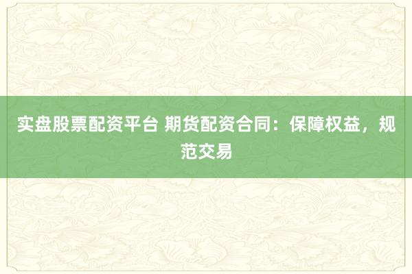 实盘股票配资平台 期货配资合同：保障权益，规范交易