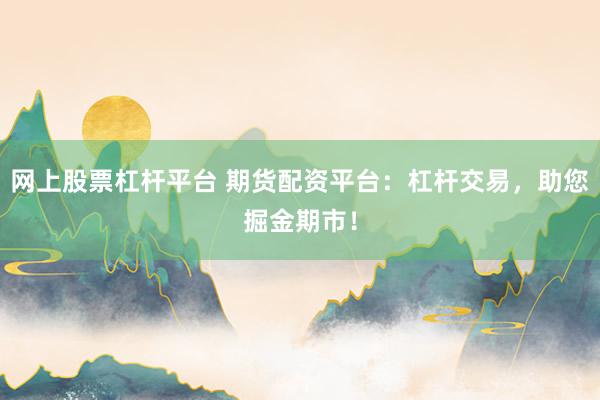 网上股票杠杆平台 期货配资平台：杠杆交易，助您掘金期市！