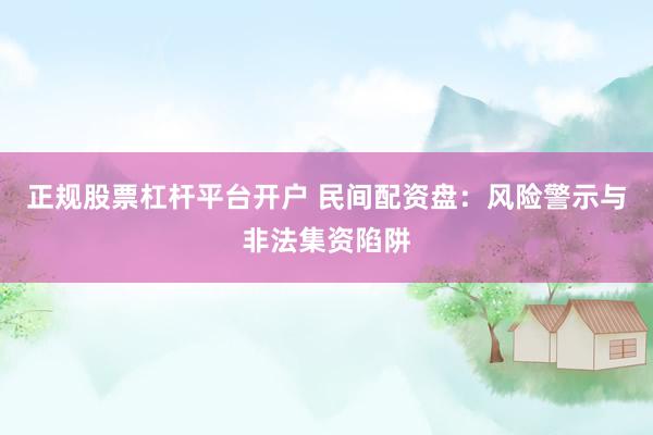 正规股票杠杆平台开户 民间配资盘：风险警示与非法集资陷阱