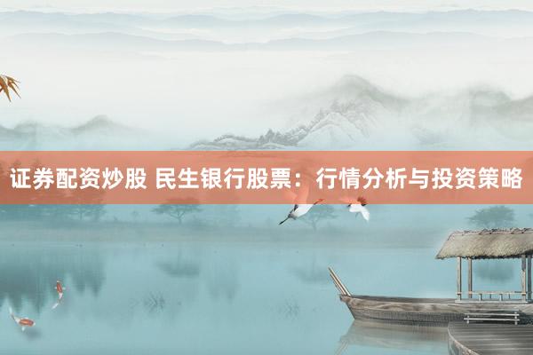 证券配资炒股 民生银行股票：行情分析与投资策略