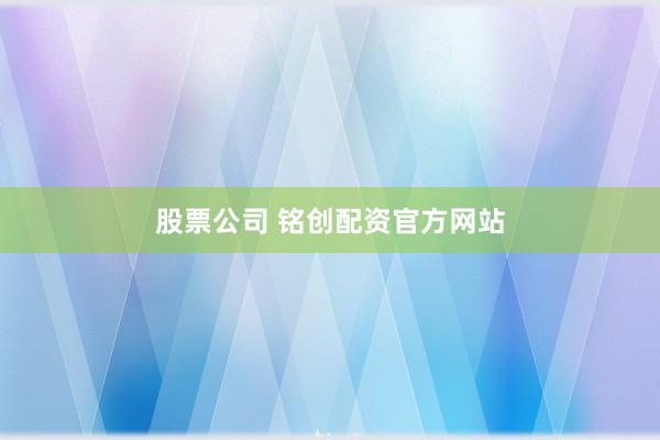 股票公司 铭创配资官方网站