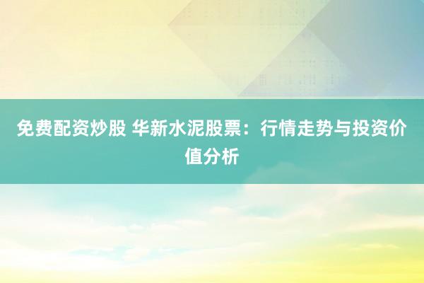 免费配资炒股 华新水泥股票：行情走势与投资价值分析