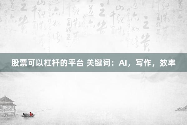 股票可以杠杆的平台 关键词：AI，写作，效率