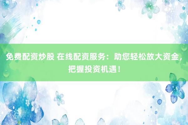 免费配资炒股 在线配资服务：助您轻松放大资金，把握投资机遇！