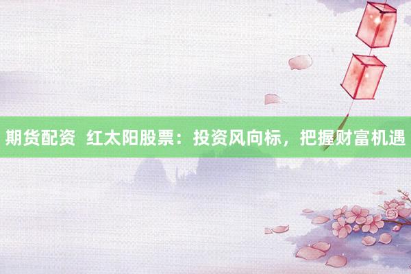 期货配资  红太阳股票：投资风向标，把握财富机遇