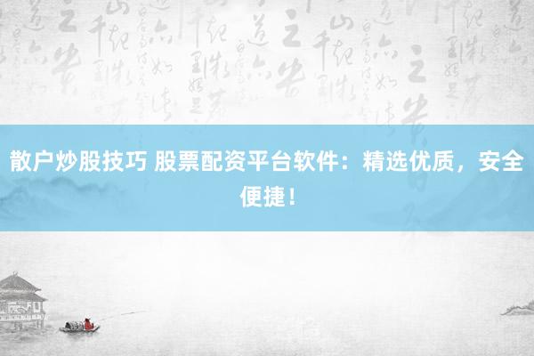 散户炒股技巧 股票配资平台软件：精选优质，安全便捷！