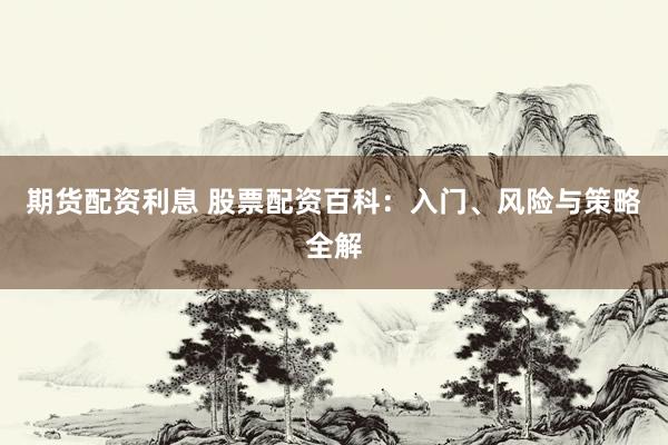 期货配资利息 股票配资百科：入门、风险与策略全解