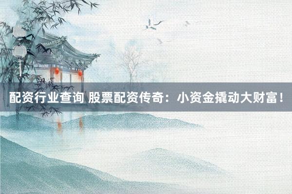 配资行业查询 股票配资传奇：小资金撬动大财富！