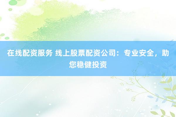 在线配资服务 线上股票配资公司：专业安全，助您稳健投资