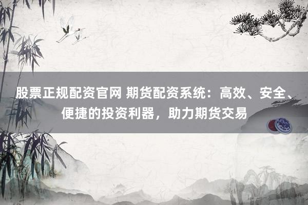 股票正规配资官网 期货配资系统：高效、安全、便捷的投资利器，助力期货交易