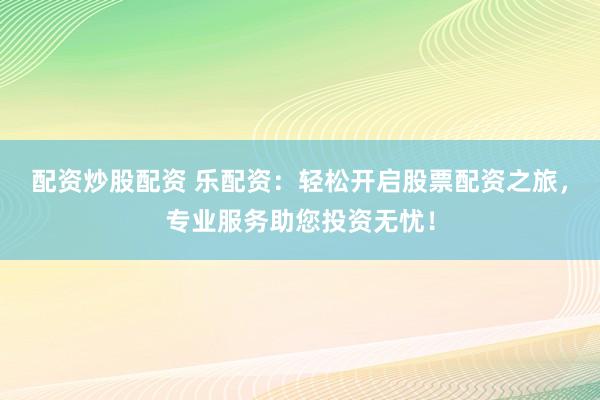 配资炒股配资 乐配资：轻松开启股票配资之旅，专业服务助您投资无忧！