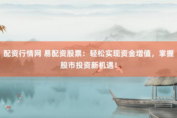 配资行情网 易配资股票：轻松实现资金增值，掌握股市投资新机遇！