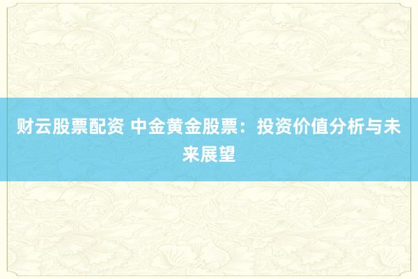 财云股票配资 中金黄金股票:投资价值分析与未来展望