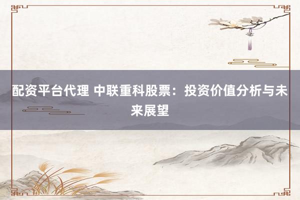 配资平台代理 中联重科股票：投资价值分析与未来展望