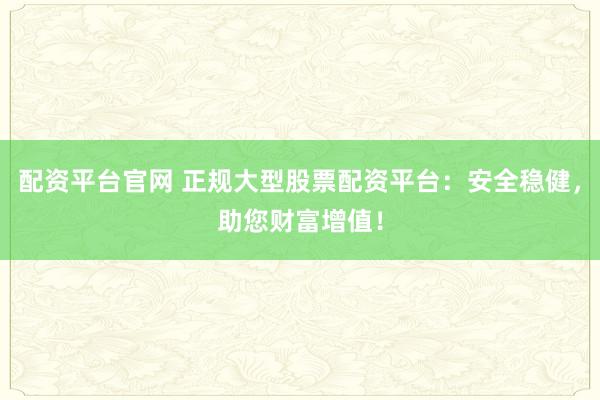 配资平台官网 正规大型股票配资平台：安全稳健，助您财富增值！