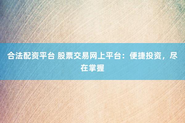 合法配资平台 股票交易网上平台：便捷投资，尽在掌握
