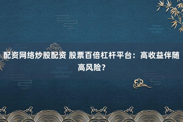 配资网络炒股配资 股票百倍杠杆平台：高收益伴随高风险？