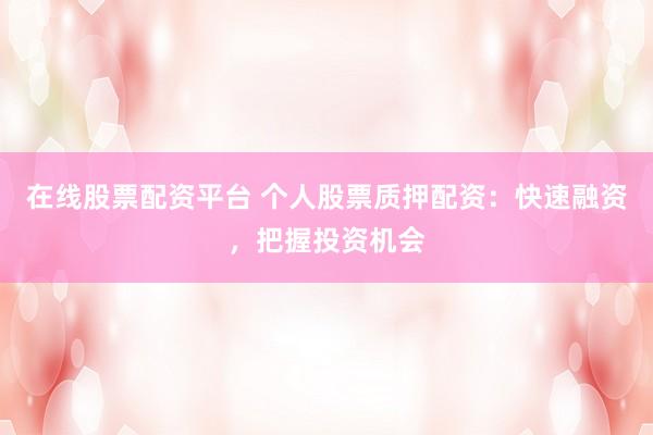 在线股票配资平台 个人股票质押配资：快速融资，把握投资机会