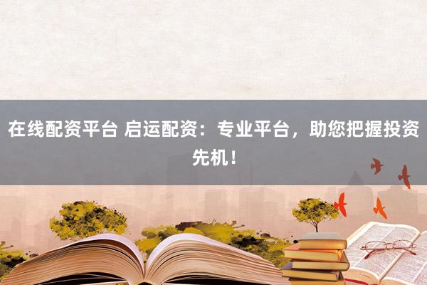 在线配资平台 启运配资：专业平台，助您把握投资先机！