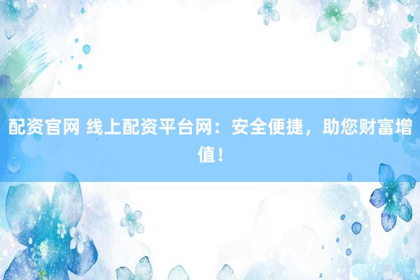 配资官网 线上配资平台网：安全便捷，助您财富增值！