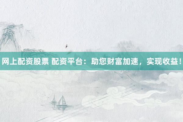 网上配资股票 配资平台：助您财富加速，实现收益！