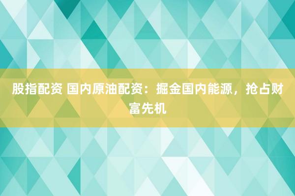 股指配资 国内原油配资：掘金国内能源，抢占财富先机