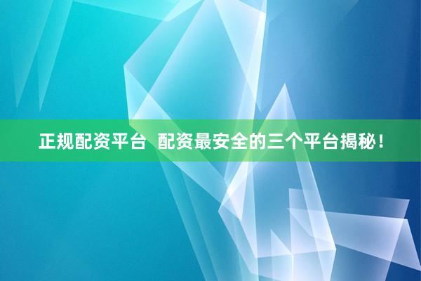 正规配资平台  配资最安全的三个平台揭秘！