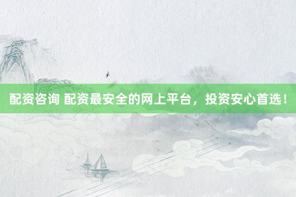 配资咨询 配资最安全的网上平台，投资安心首选！