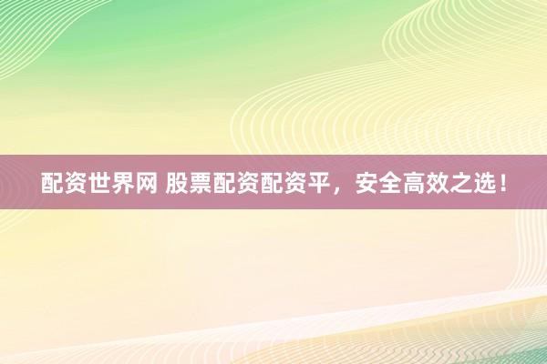 配资世界网 股票配资配资平，安全高效之选！