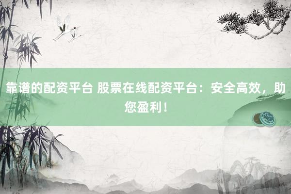 靠谱的配资平台 股票在线配资平台：安全高效，助您盈利！
