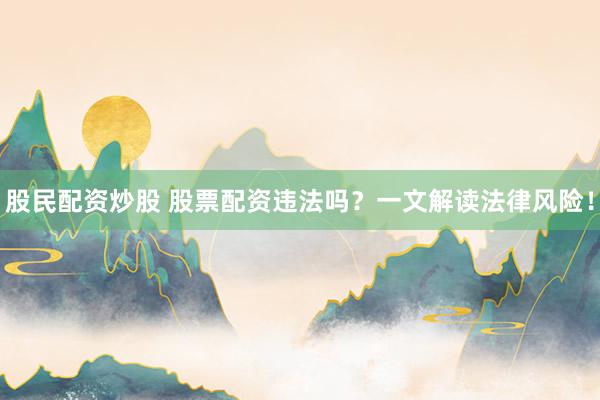 股民配资炒股 股票配资违法吗？一文解读法律风险！